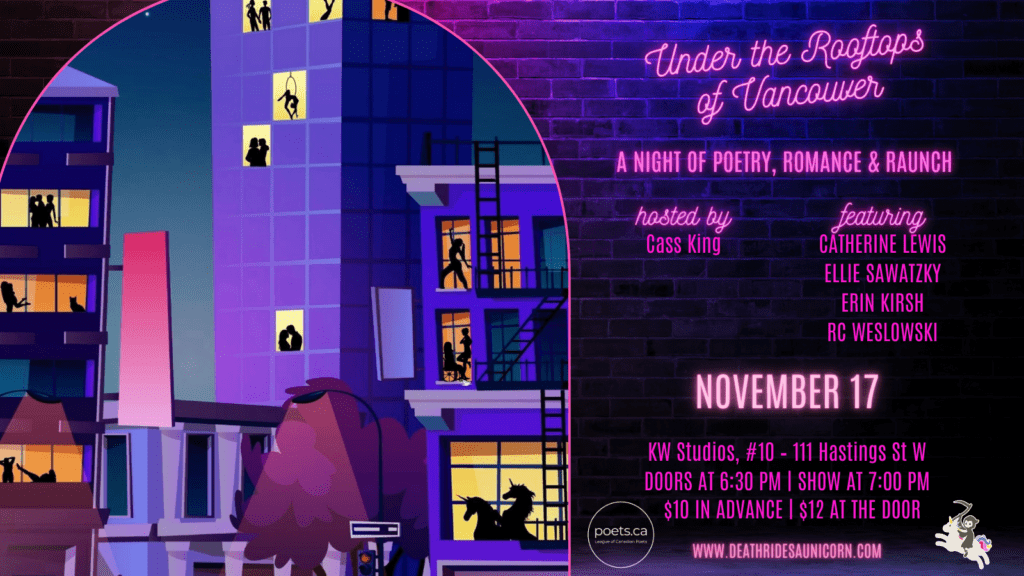 Under the Rooftops of Vancouver: A Night of Poetry, Romance & Raunch; hosted by Cass King, featuring Catherine Lewis, Ellie Sawatzky, Erin Kirsh, and RC Weslowski; Nov 17, 7:00pm, KW Studios