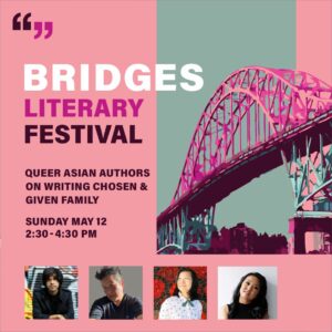 Bridges Literary Festival - Queer Asian Authors on Writing Chosen & Given Family - Sunday May 12, 2:30 to 4:30pm