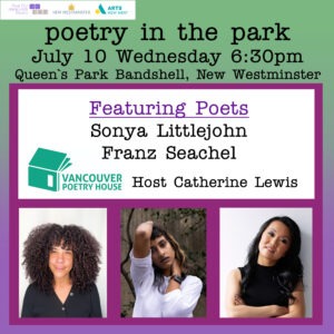 Poetry in the Park, July 10, Wednesday 6:30pm, Queen's Park Bandshell, New Westminster, featuring Poets Sonya Littlejohn and Franz Seachel, hosted by Catherine Lewis - presented by Royal City Literary Arts Society and Vancouver Poetry House